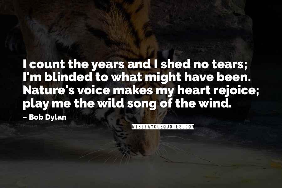 Bob Dylan Quotes: I count the years and I shed no tears; I'm blinded to what might have been. Nature's voice makes my heart rejoice; play me the wild song of the wind.