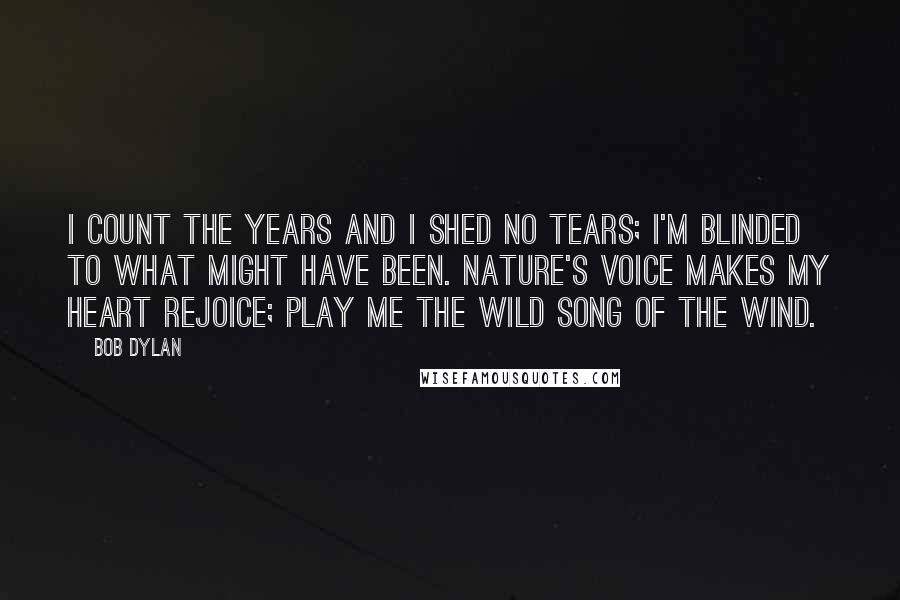 Bob Dylan Quotes: I count the years and I shed no tears; I'm blinded to what might have been. Nature's voice makes my heart rejoice; play me the wild song of the wind.