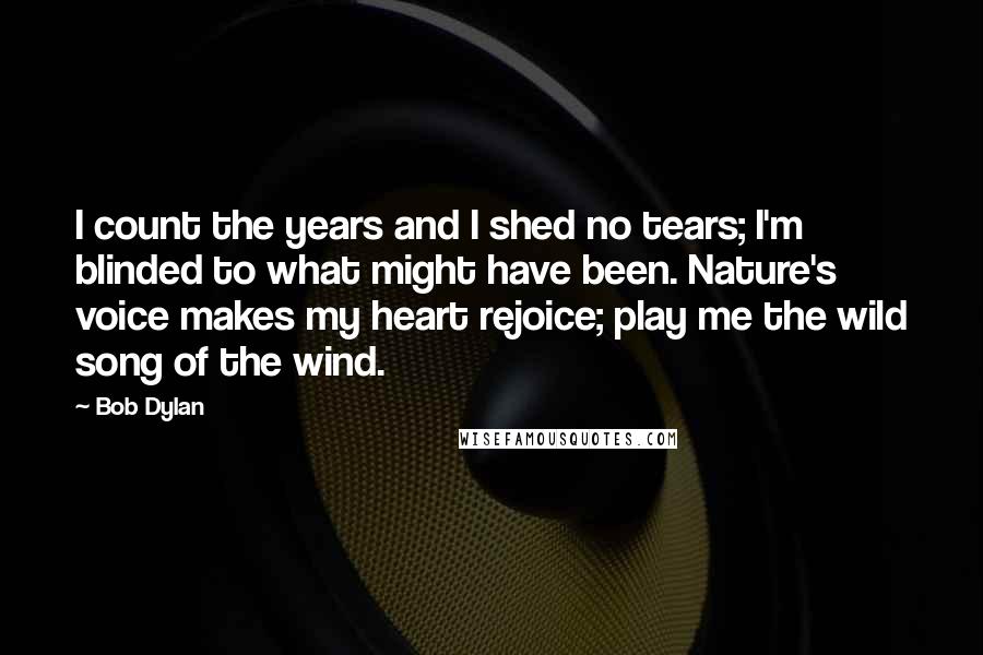 Bob Dylan Quotes: I count the years and I shed no tears; I'm blinded to what might have been. Nature's voice makes my heart rejoice; play me the wild song of the wind.