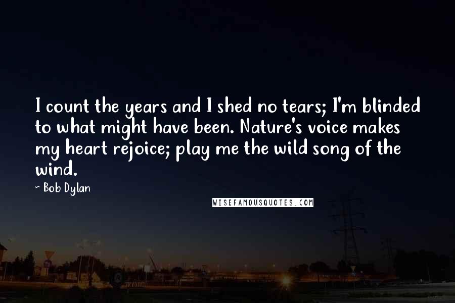 Bob Dylan Quotes: I count the years and I shed no tears; I'm blinded to what might have been. Nature's voice makes my heart rejoice; play me the wild song of the wind.