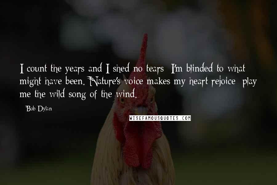 Bob Dylan Quotes: I count the years and I shed no tears; I'm blinded to what might have been. Nature's voice makes my heart rejoice; play me the wild song of the wind.