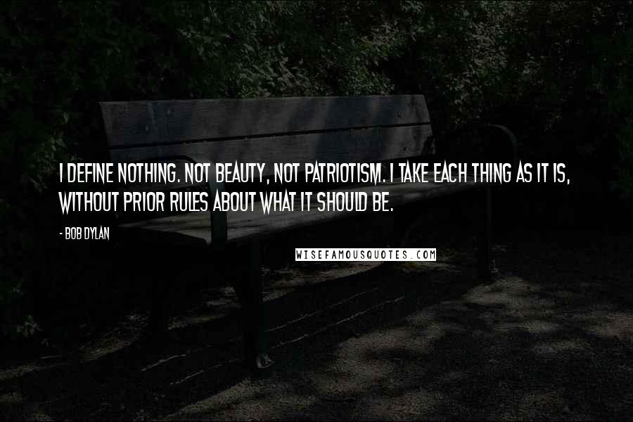 Bob Dylan Quotes: I define nothing. Not beauty, not patriotism. I take each thing as it is, without prior rules about what it should be.