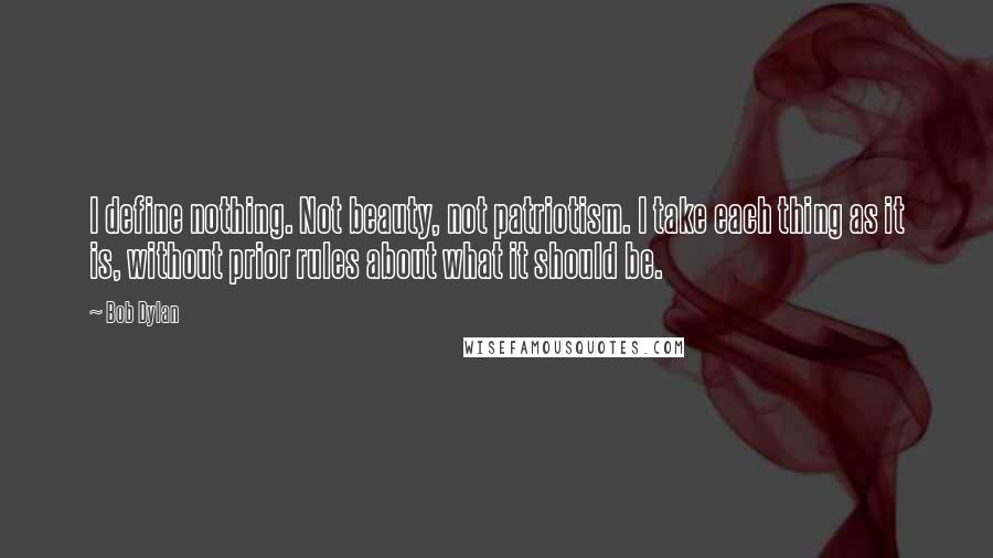 Bob Dylan Quotes: I define nothing. Not beauty, not patriotism. I take each thing as it is, without prior rules about what it should be.