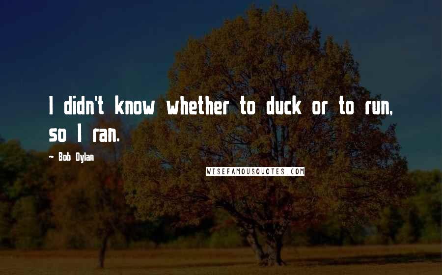 Bob Dylan Quotes: I didn't know whether to duck or to run, so I ran.