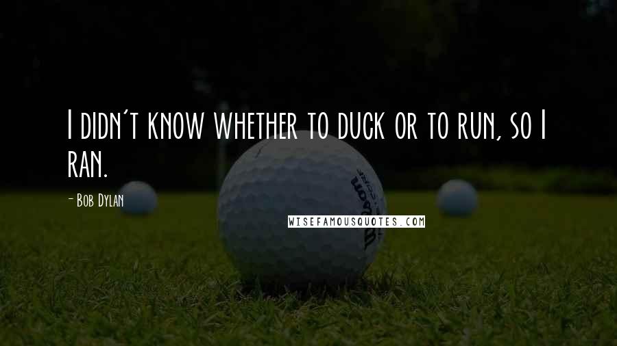 Bob Dylan Quotes: I didn't know whether to duck or to run, so I ran.