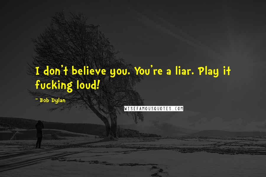 Bob Dylan Quotes: I don't believe you. You're a liar. Play it fucking loud!