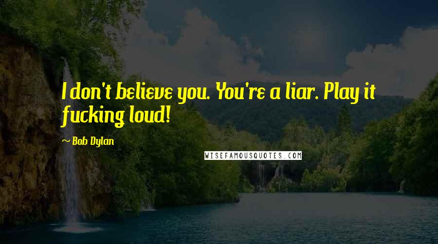 Bob Dylan Quotes: I don't believe you. You're a liar. Play it fucking loud!