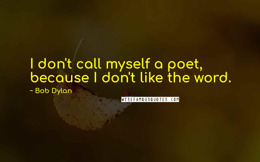 Bob Dylan Quotes: I don't call myself a poet, because I don't like the word.