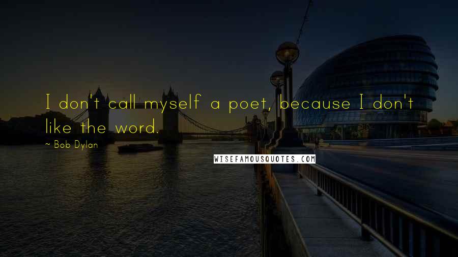 Bob Dylan Quotes: I don't call myself a poet, because I don't like the word.