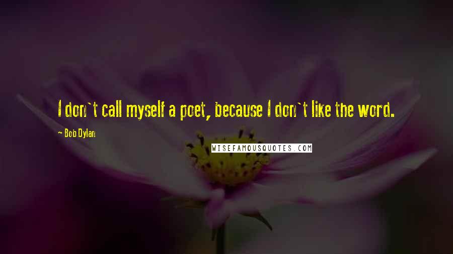 Bob Dylan Quotes: I don't call myself a poet, because I don't like the word.