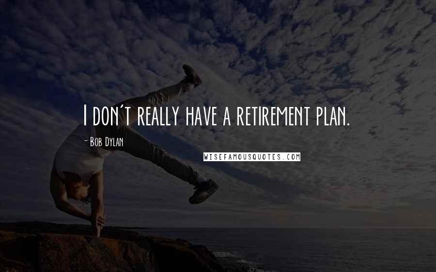 Bob Dylan Quotes: I don't really have a retirement plan.