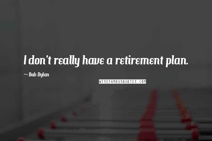 Bob Dylan Quotes: I don't really have a retirement plan.