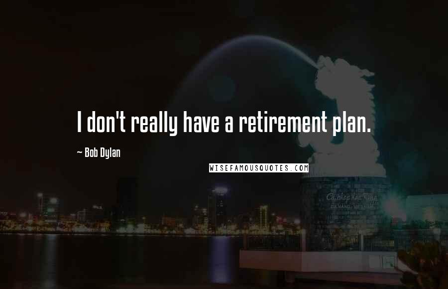 Bob Dylan Quotes: I don't really have a retirement plan.