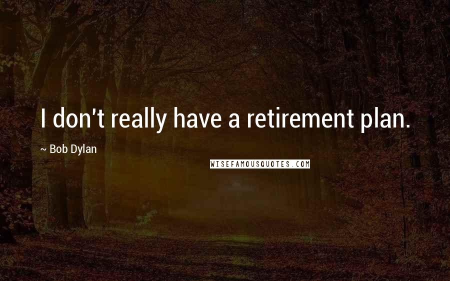 Bob Dylan Quotes: I don't really have a retirement plan.