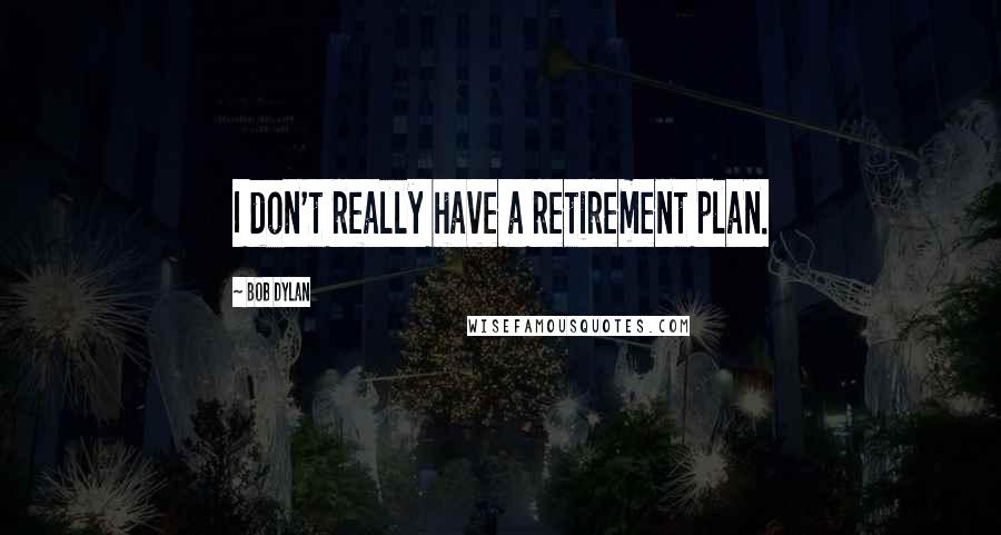 Bob Dylan Quotes: I don't really have a retirement plan.