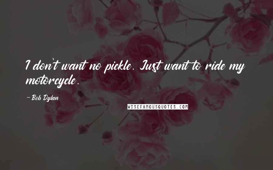 Bob Dylan Quotes: I don't want no pickle. Just want to ride my motorcycle.