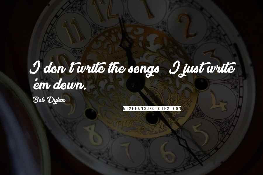 Bob Dylan Quotes: I don't write the songs; I just write 'em down.