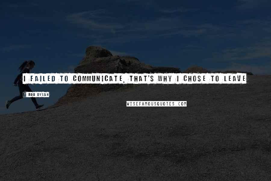 Bob Dylan Quotes: I failed to communicate, that's why I chose to leave