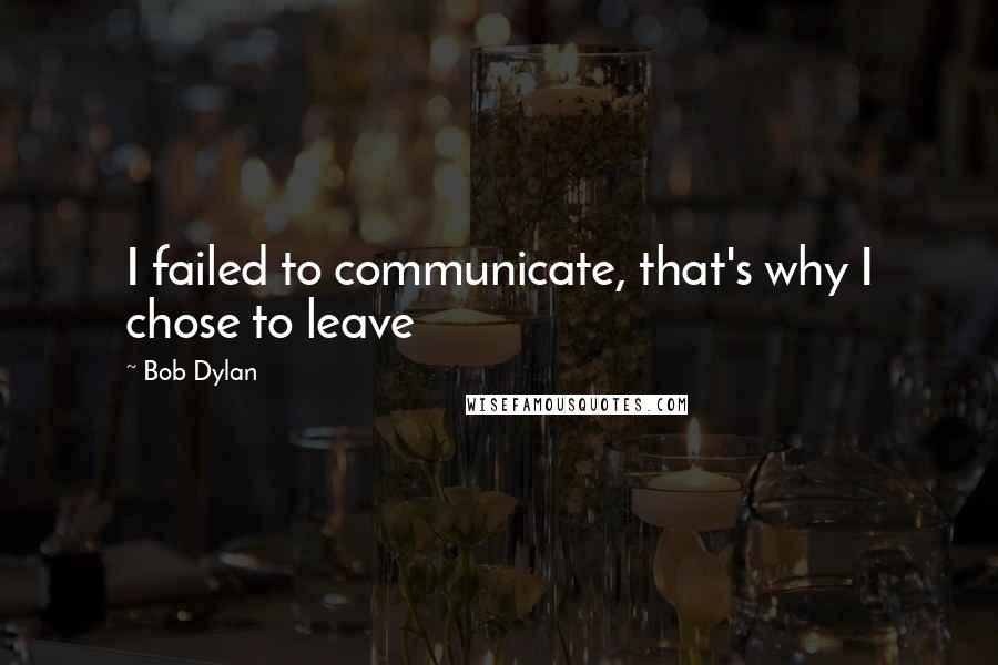Bob Dylan Quotes: I failed to communicate, that's why I chose to leave