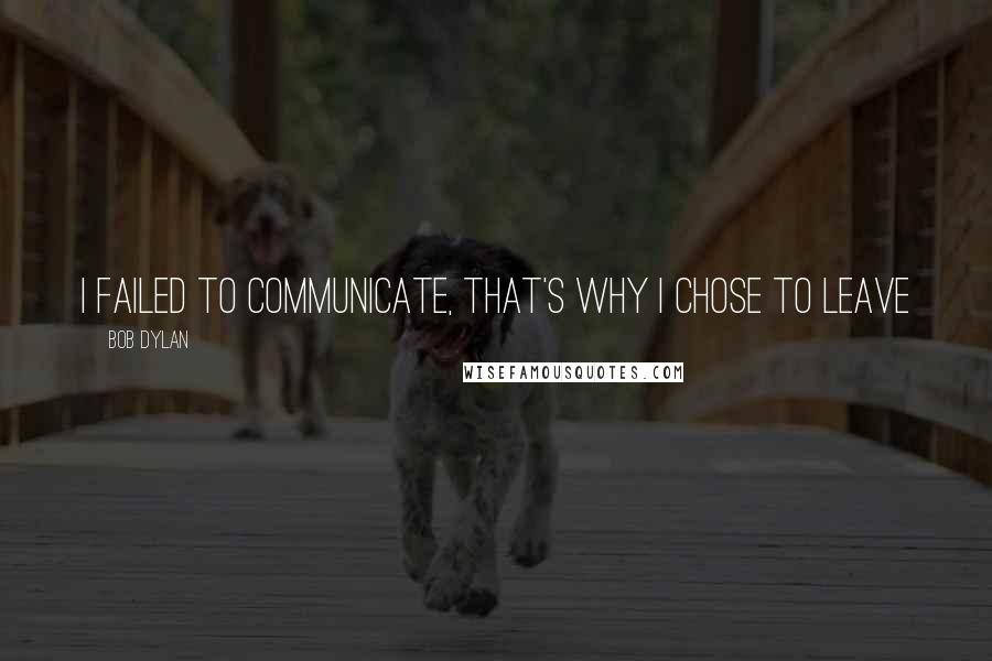 Bob Dylan Quotes: I failed to communicate, that's why I chose to leave