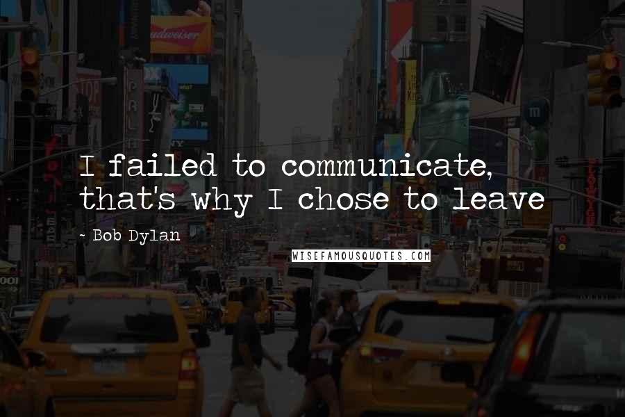 Bob Dylan Quotes: I failed to communicate, that's why I chose to leave
