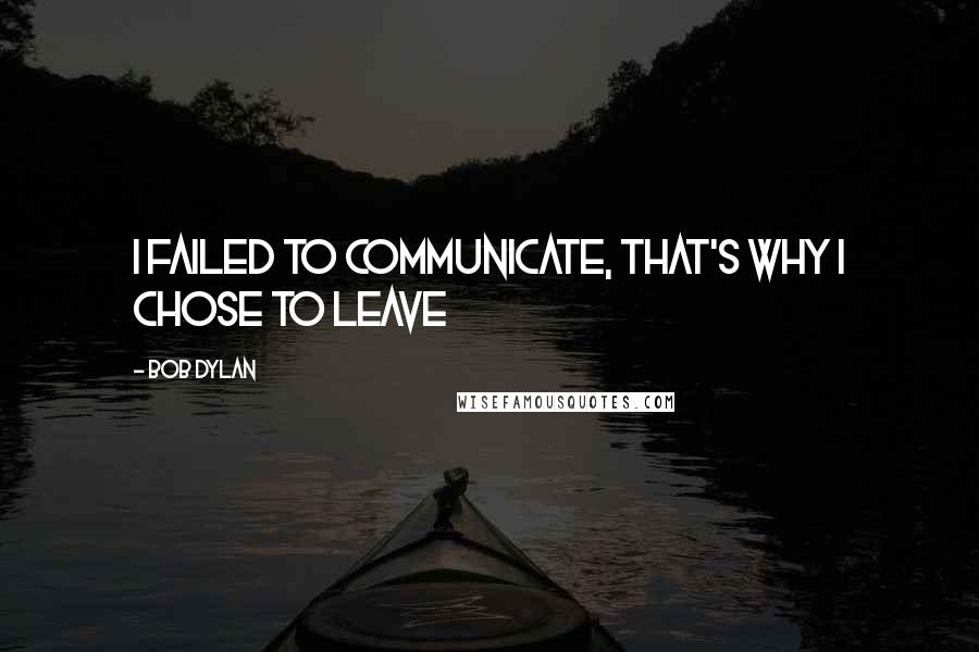 Bob Dylan Quotes: I failed to communicate, that's why I chose to leave