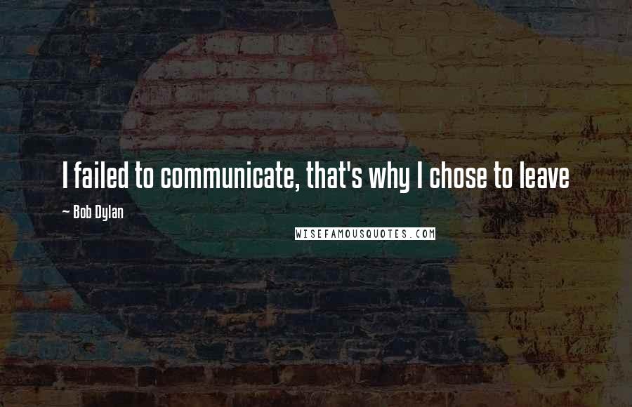 Bob Dylan Quotes: I failed to communicate, that's why I chose to leave