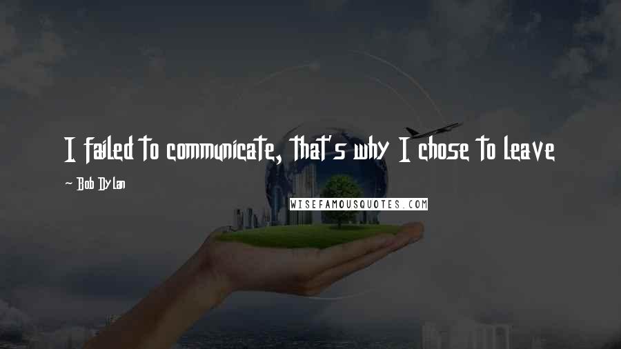 Bob Dylan Quotes: I failed to communicate, that's why I chose to leave