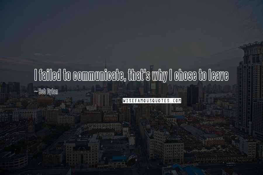 Bob Dylan Quotes: I failed to communicate, that's why I chose to leave