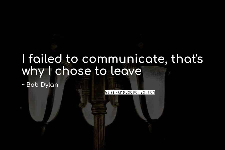 Bob Dylan Quotes: I failed to communicate, that's why I chose to leave