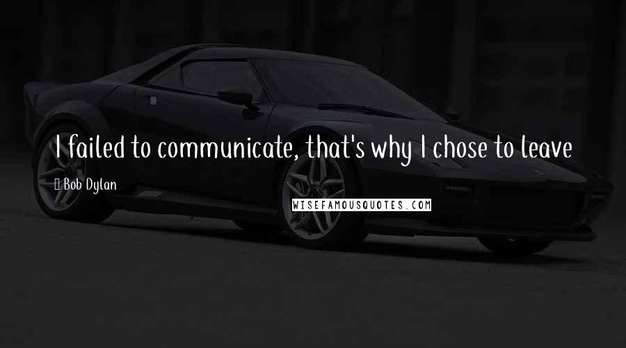 Bob Dylan Quotes: I failed to communicate, that's why I chose to leave