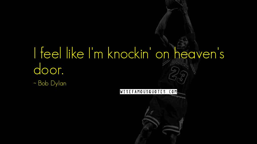 Bob Dylan Quotes: I feel like I'm knockin' on heaven's door.