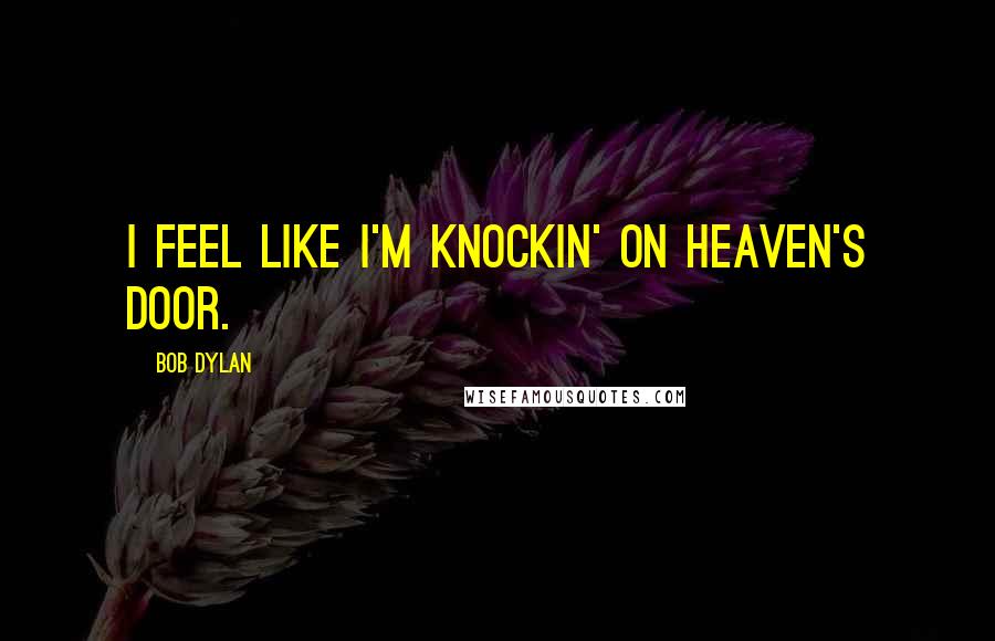 Bob Dylan Quotes: I feel like I'm knockin' on heaven's door.