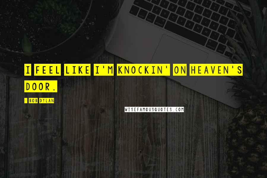 Bob Dylan Quotes: I feel like I'm knockin' on heaven's door.