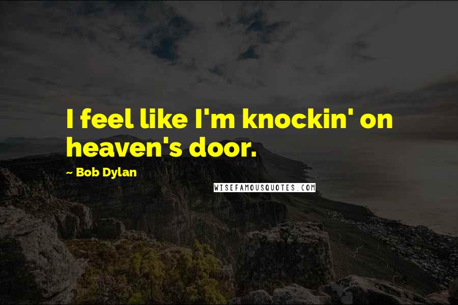 Bob Dylan Quotes: I feel like I'm knockin' on heaven's door.