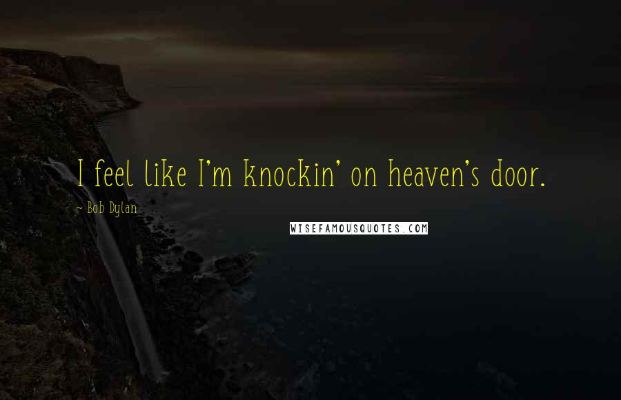 Bob Dylan Quotes: I feel like I'm knockin' on heaven's door.