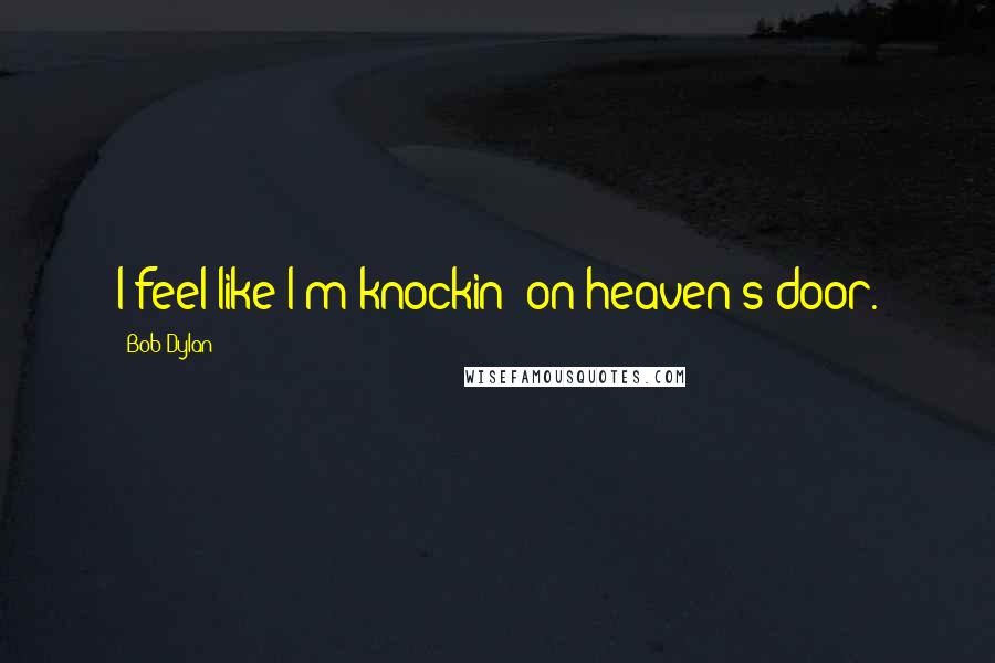 Bob Dylan Quotes: I feel like I'm knockin' on heaven's door.
