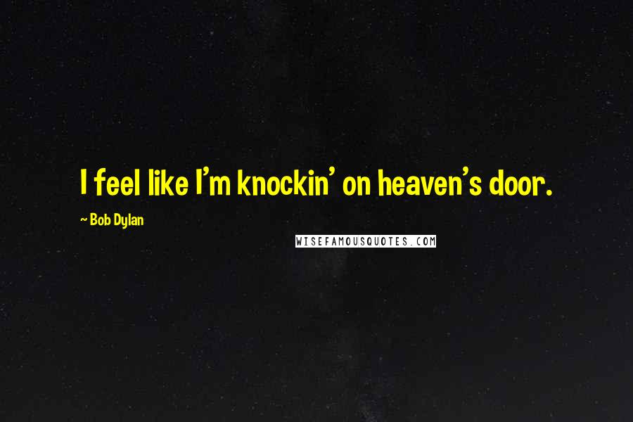 Bob Dylan Quotes: I feel like I'm knockin' on heaven's door.