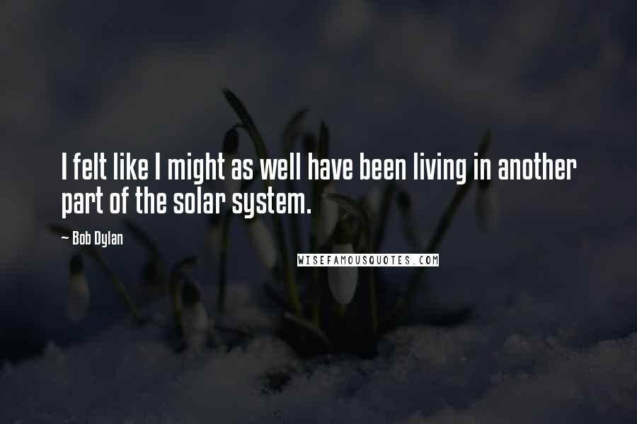 Bob Dylan Quotes: I felt like I might as well have been living in another part of the solar system.