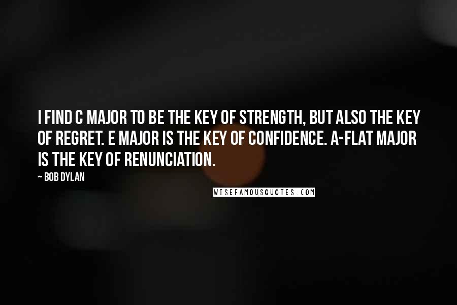 Bob Dylan Quotes: I find C major to be the key of strength, but also the key of regret. E major is the key of confidence. A-flat major is the key of renunciation.