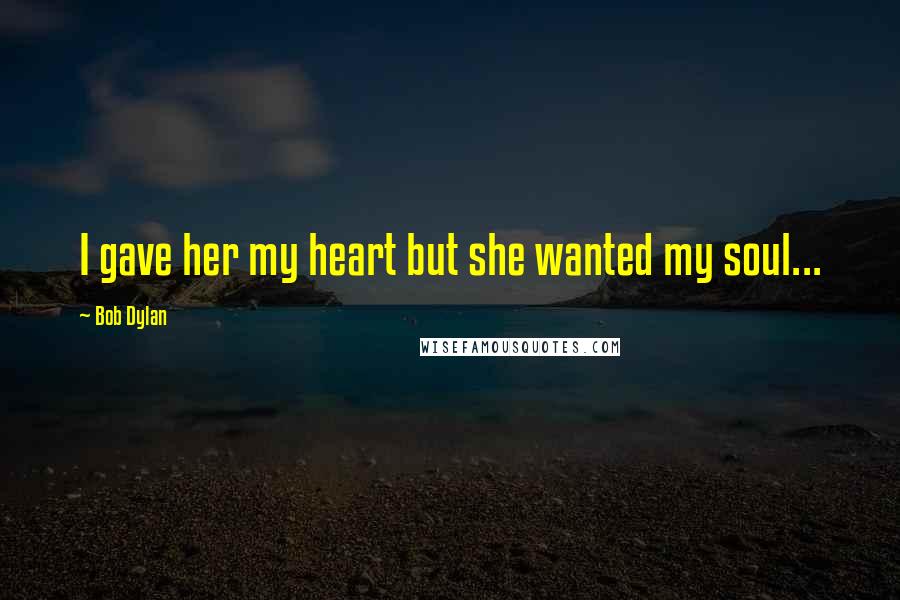 Bob Dylan Quotes: I gave her my heart but she wanted my soul...