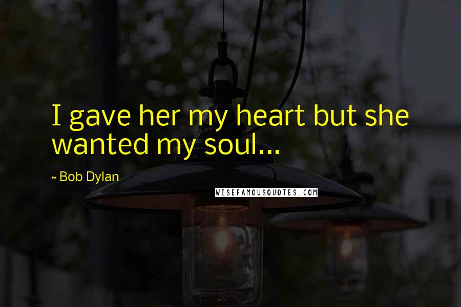 Bob Dylan Quotes: I gave her my heart but she wanted my soul...