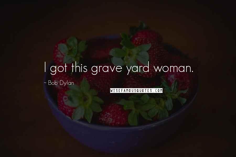 Bob Dylan Quotes: I got this grave yard woman.