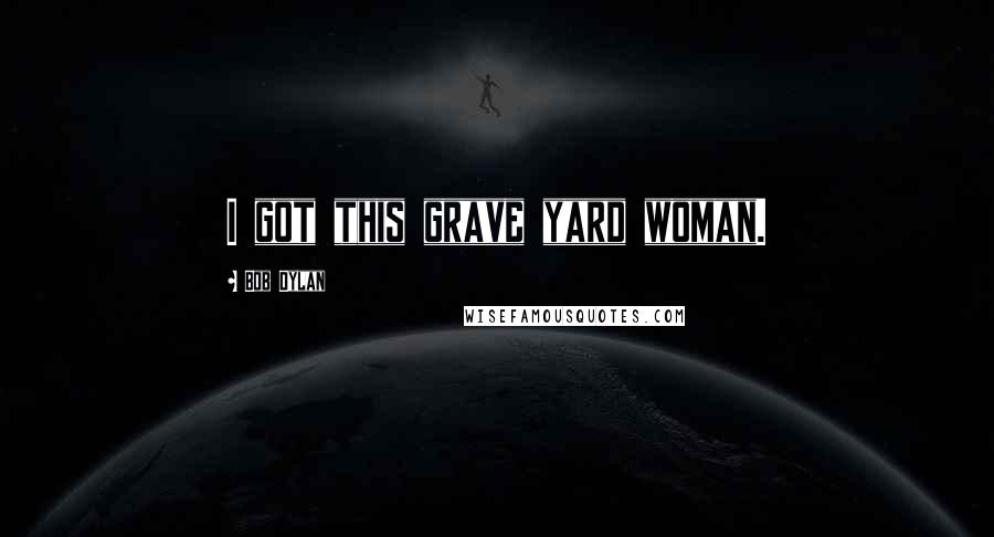 Bob Dylan Quotes: I got this grave yard woman.