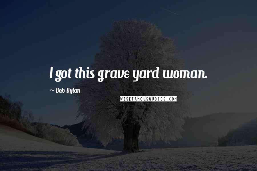 Bob Dylan Quotes: I got this grave yard woman.