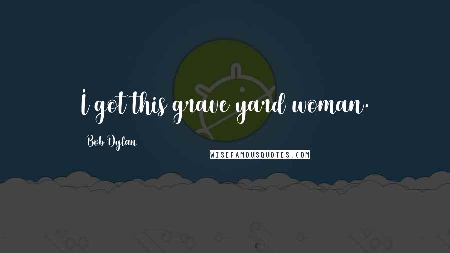 Bob Dylan Quotes: I got this grave yard woman.