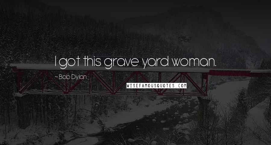 Bob Dylan Quotes: I got this grave yard woman.