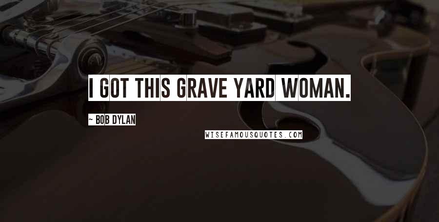 Bob Dylan Quotes: I got this grave yard woman.