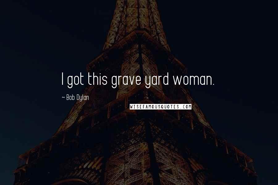 Bob Dylan Quotes: I got this grave yard woman.