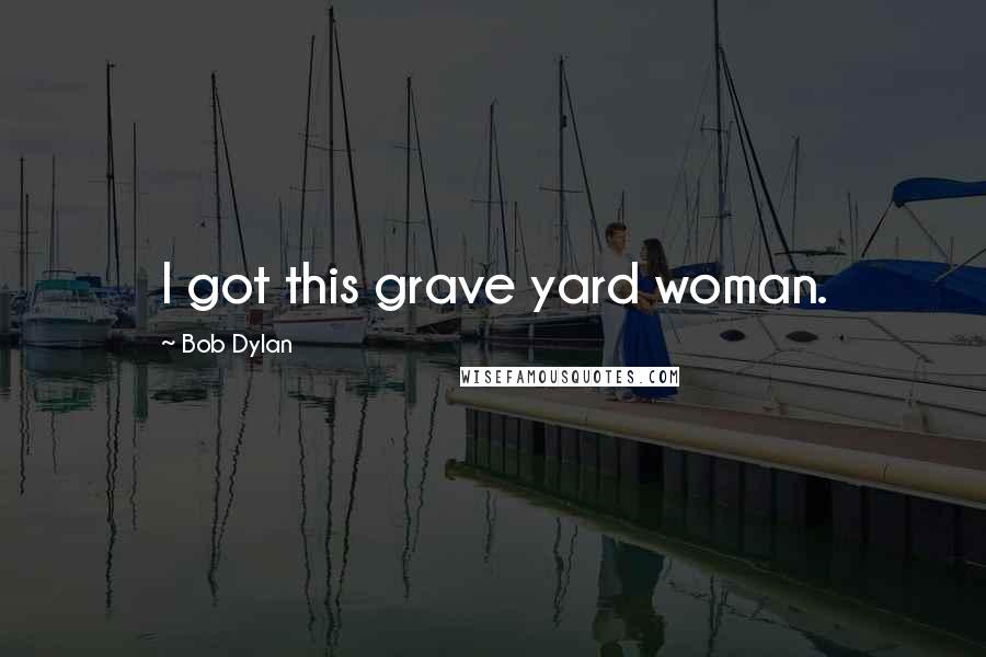 Bob Dylan Quotes: I got this grave yard woman.